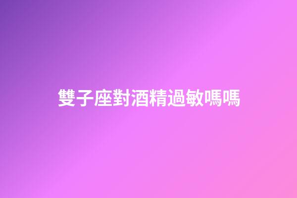 雙子座對酒精過敏嗎嗎-第1張-星座運勢-玄機派
