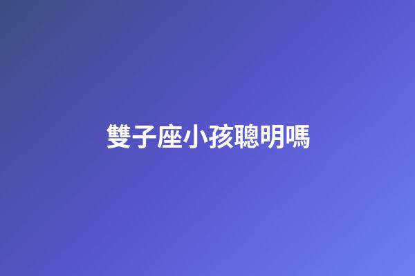 雙子座小孩聰明嗎-第1張-星座運勢-玄機派