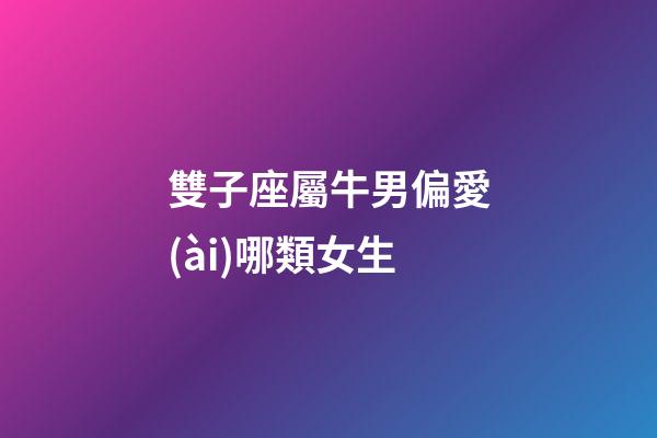 雙子座屬牛男偏愛(ài)哪類女生-第1張-星座運(yùn)勢(shì)-玄機(jī)派