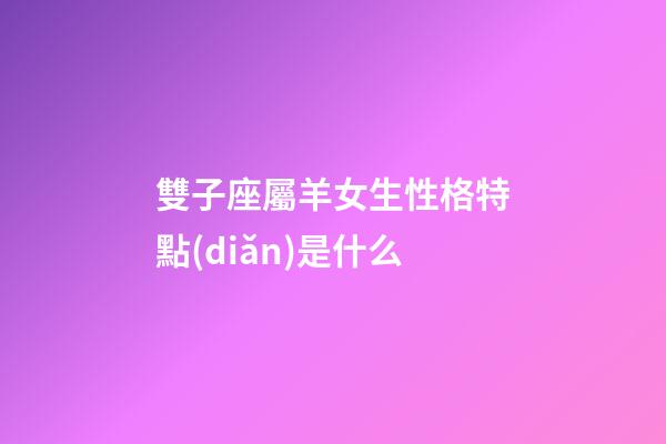 雙子座屬羊女生性格特點(diǎn)是什么-第1張-星座運(yùn)勢(shì)-玄機(jī)派