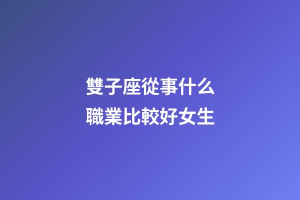 雙子座從事什么職業比較好女生-第1張-星座運勢-玄機派