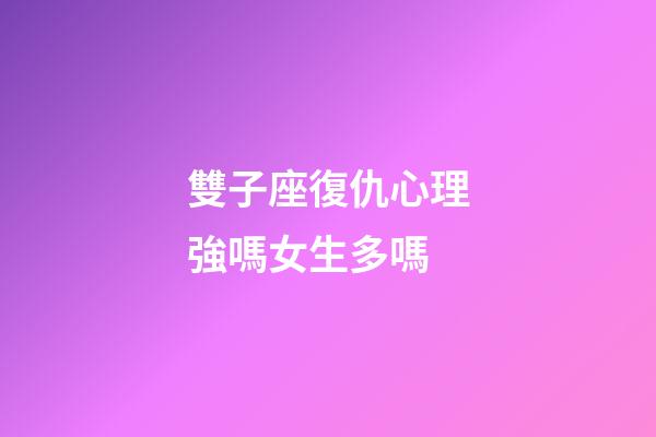 雙子座復仇心理強嗎女生多嗎-第1張-星座運勢-玄機派