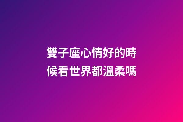 雙子座心情好的時候看世界都溫柔嗎-第1張-星座運勢-玄機派