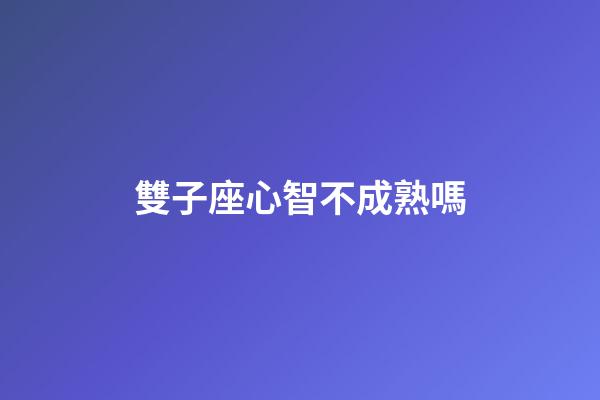 雙子座心智不成熟嗎-第1張-星座運(yùn)勢(shì)-玄機(jī)派