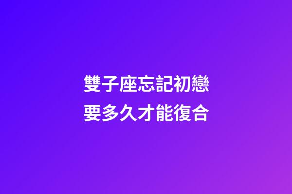 雙子座忘記初戀要多久才能復合-第1張-星座運勢-玄機派