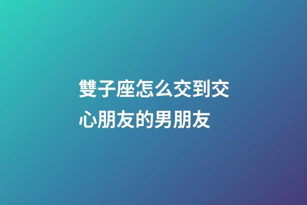 雙子座怎么交到交心朋友的男朋友-第1張-星座運勢-玄機派