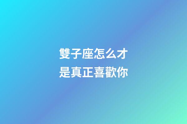 雙子座怎么才是真正喜歡你-第1張-星座運勢-玄機派