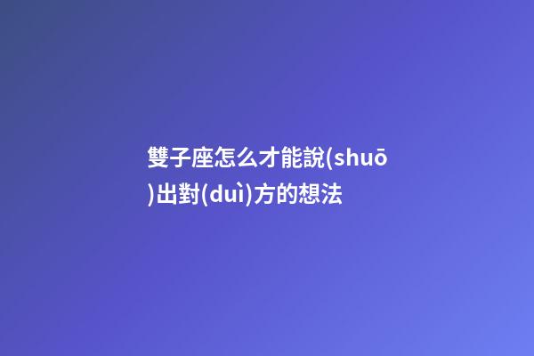 雙子座怎么才能說(shuō)出對(duì)方的想法-第1張-星座運(yùn)勢(shì)-玄機(jī)派