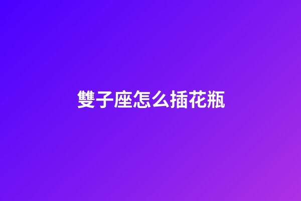 雙子座怎么插花瓶-第1張-星座運(yùn)勢(shì)-玄機(jī)派