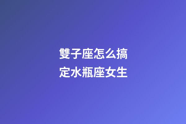 雙子座怎么搞定水瓶座女生-第1張-星座運勢-玄機派
