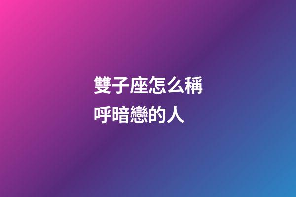 雙子座怎么稱呼暗戀的人-第1張-星座運勢-玄機派