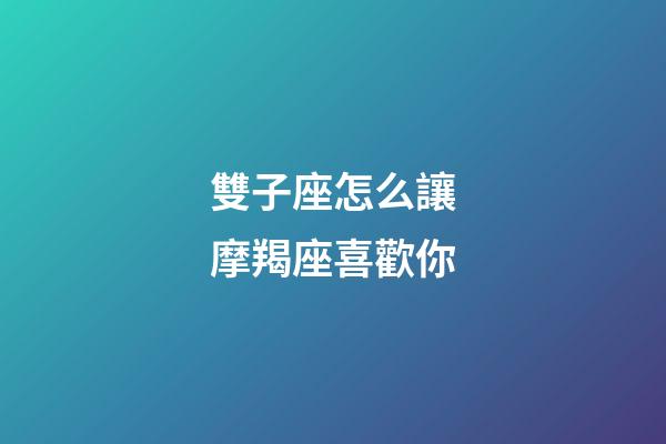 雙子座怎么讓摩羯座喜歡你-第1張-星座運勢-玄機派