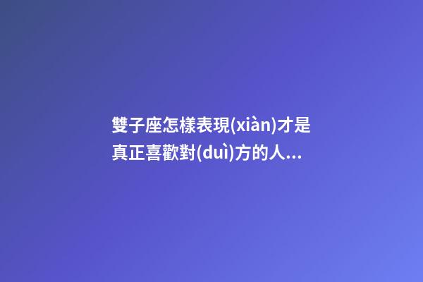 雙子座怎樣表現(xiàn)才是真正喜歡對(duì)方的人呢-第1張-星座運(yùn)勢(shì)-玄機(jī)派