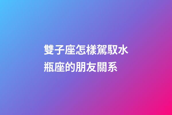 雙子座怎樣駕馭水瓶座的朋友關系-第1張-星座運勢-玄機派