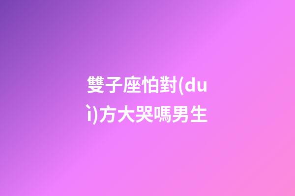 雙子座怕對(duì)方大哭嗎男生-第1張-星座運(yùn)勢(shì)-玄機(jī)派