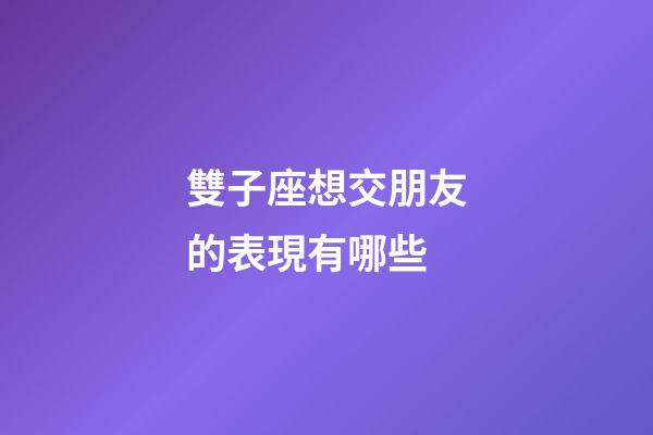 雙子座想交朋友的表現有哪些-第1張-星座運勢-玄機派