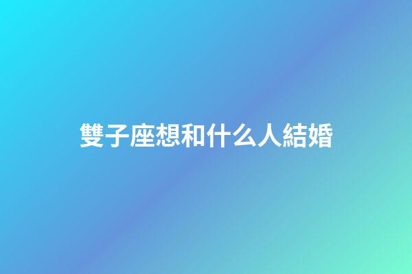 雙子座想和什么人結婚-第1張-星座運勢-玄機派