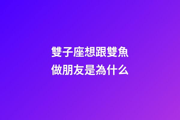 雙子座想跟雙魚做朋友是為什么-第1張-星座運勢-玄機派