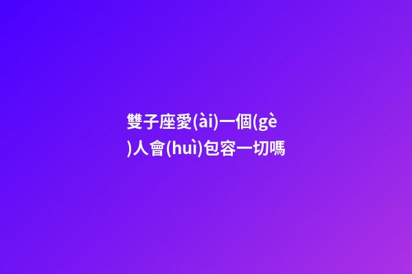 雙子座愛(ài)一個(gè)人會(huì)包容一切嗎-第1張-星座運(yùn)勢(shì)-玄機(jī)派