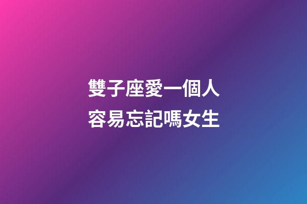雙子座愛一個人容易忘記嗎女生-第1張-星座運勢-玄機派