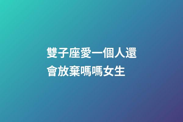 雙子座愛一個人還會放棄嗎嗎女生-第1張-星座運勢-玄機派