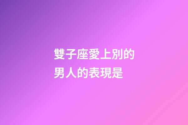 雙子座愛上別的男人的表現是-第1張-星座運勢-玄機派
