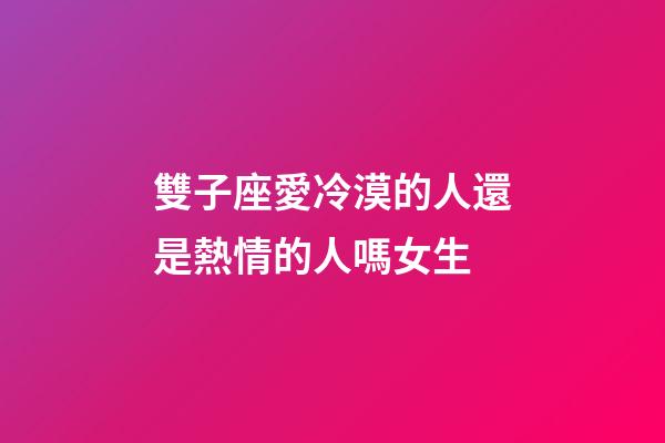 雙子座愛冷漠的人還是熱情的人嗎女生-第1張-星座運勢-玄機派