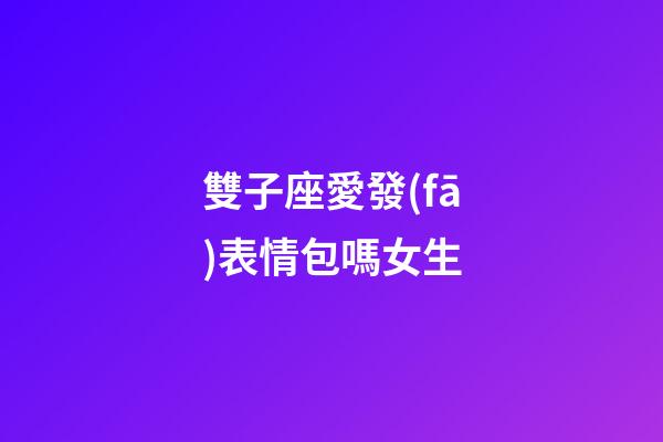 雙子座愛發(fā)表情包嗎女生-第1張-星座運(yùn)勢(shì)-玄機(jī)派