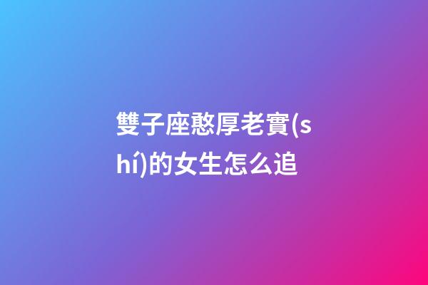 雙子座憨厚老實(shí)的女生怎么追