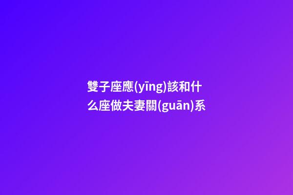 雙子座應(yīng)該和什么座做夫妻關(guān)系-第1張-星座運勢-玄機派