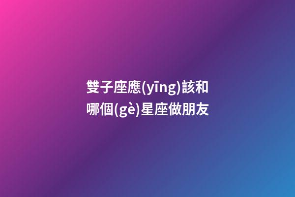 雙子座應(yīng)該和哪個(gè)星座做朋友-第1張-星座運(yùn)勢-玄機(jī)派