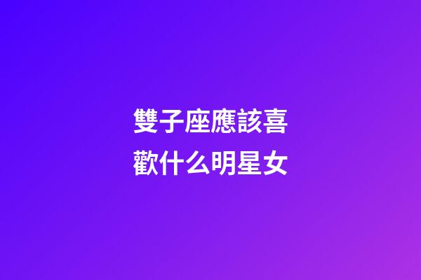 雙子座應該喜歡什么明星女-第1張-星座運勢-玄機派