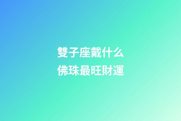 雙子座戴什么佛珠最旺財運-第1張-星座運勢-玄機派