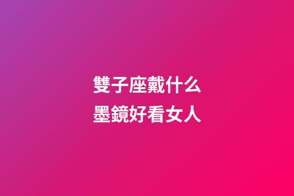 雙子座戴什么墨鏡好看女人-第1張-星座運勢-玄機派