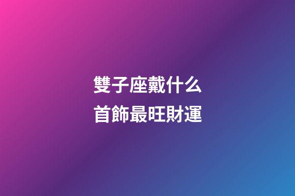 雙子座戴什么首飾最旺財運-第1張-星座運勢-玄機派