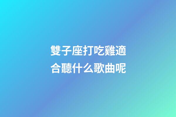 雙子座打吃雞適合聽什么歌曲呢-第1張-星座運勢-玄機派
