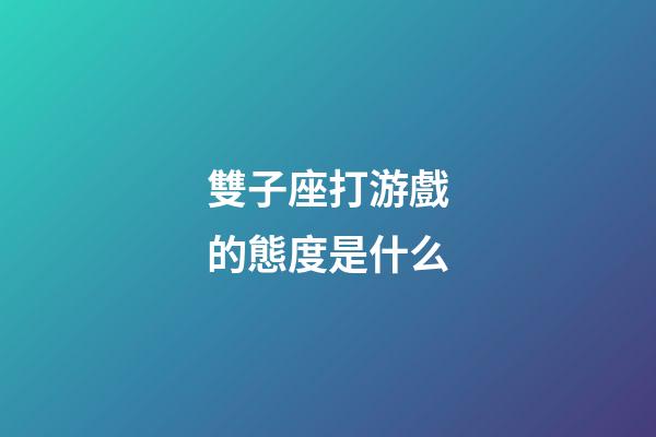 雙子座打游戲的態度是什么-第1張-星座運勢-玄機派