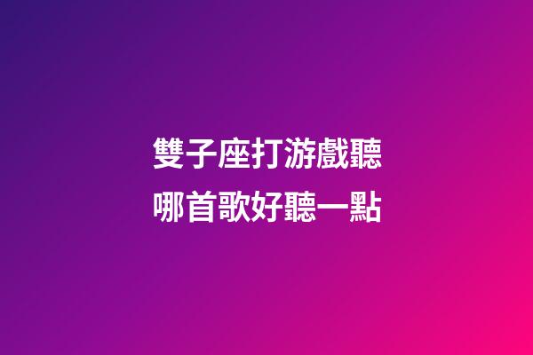 雙子座打游戲聽哪首歌好聽一點-第1張-星座運勢-玄機派