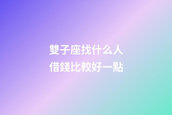 雙子座找什么人借錢比較好一點-第1張-星座運勢-玄機派