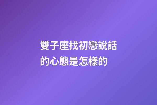 雙子座找初戀說話的心態是怎樣的-第1張-星座運勢-玄機派