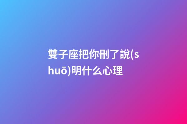 雙子座把你刪了說(shuō)明什么心理-第1張-星座運(yùn)勢(shì)-玄機(jī)派