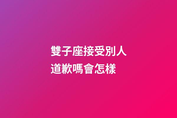雙子座接受別人道歉嗎會怎樣-第1張-星座運勢-玄機派