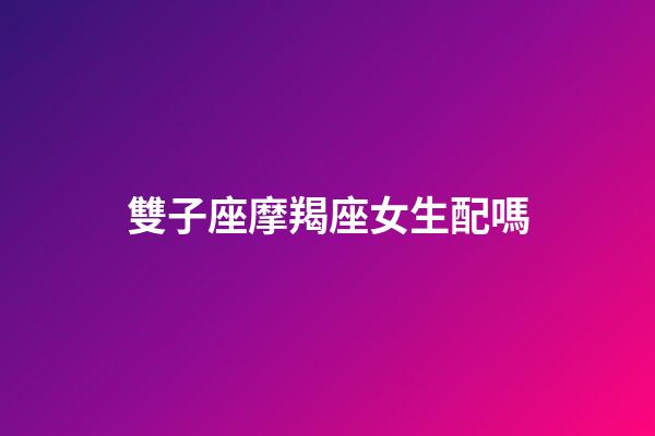 雙子座摩羯座女生配嗎-第1張-星座運勢-玄機派
