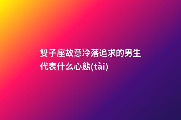 雙子座故意冷落追求的男生代表什么心態(tài)-第1張-星座運(yùn)勢-玄機(jī)派