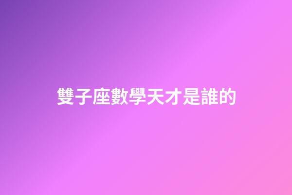 雙子座數學天才是誰的-第1張-星座運勢-玄機派