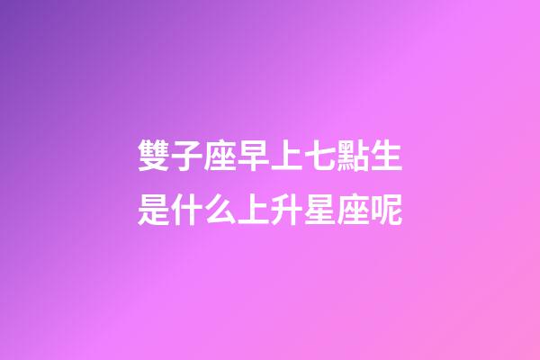 雙子座早上七點生是什么上升星座呢-第1張-星座運勢-玄機派