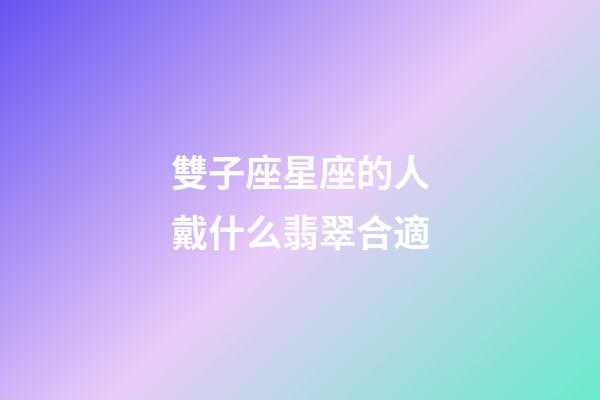 雙子座星座的人戴什么翡翠合適-第1張-星座運勢-玄機派