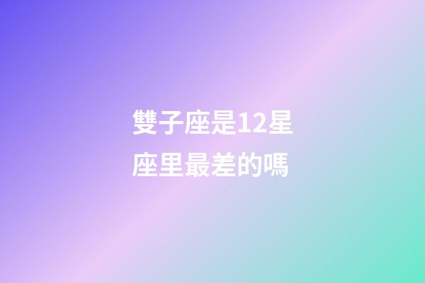 雙子座是12星座里最差的嗎-第1張-星座運勢-玄機派