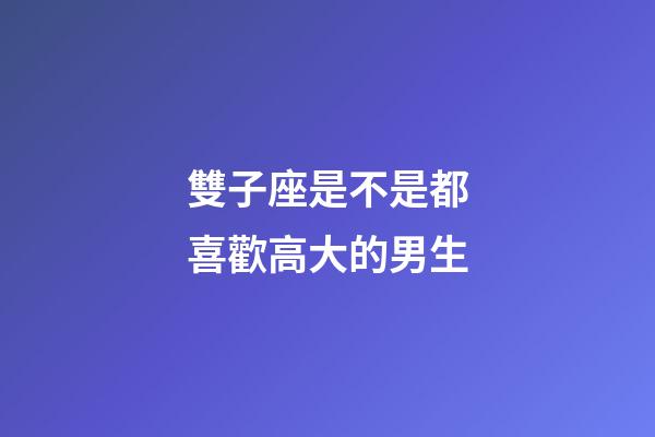 雙子座是不是都喜歡高大的男生-第1張-星座運(yùn)勢(shì)-玄機(jī)派