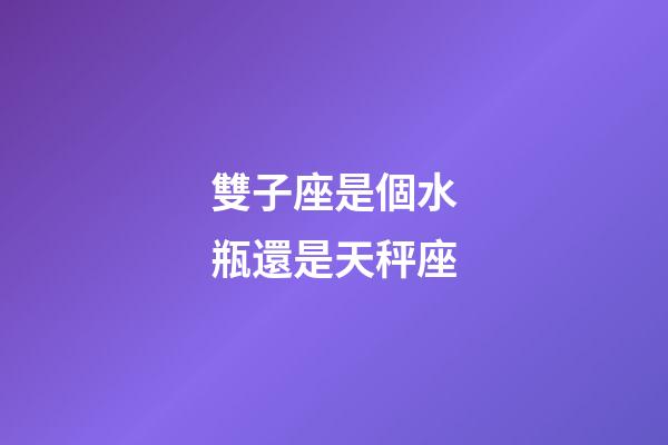 雙子座是個水瓶還是天秤座-第1張-星座運勢-玄機派